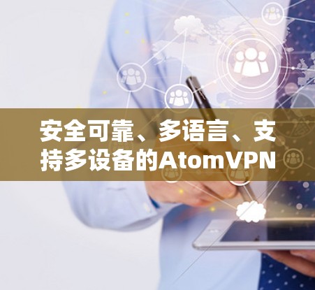 安全可靠、多语言、支持多设备的AtomVPN，为开发者和教育机构打造专属网络选择