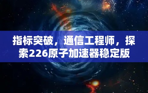 指标突破，通信工程师，探索226原子加速器稳定版的未来