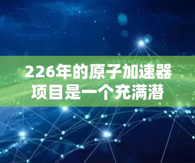 226年的原子加速器项目是一个充满潜力且面临挑战的领域，以下是对该领域趋势和项目建议的详细分析