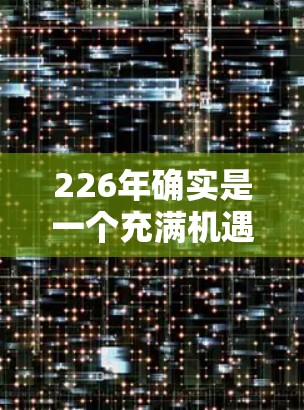 226年确实是一个充满机遇和挑战的年份，尤其是在科技和创新领域。在特定领域如原子加速器的试用机会上，226年可能是一个关键的探索时机。以下是对这种可能性的分析和总结