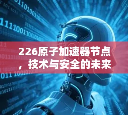226原子加速器节点，技术与安全的未来挑战