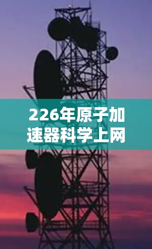 226年原子加速器<strong>科学上网</strong>将带来深远的影响，以下是一些关键的发展方向和预期变化