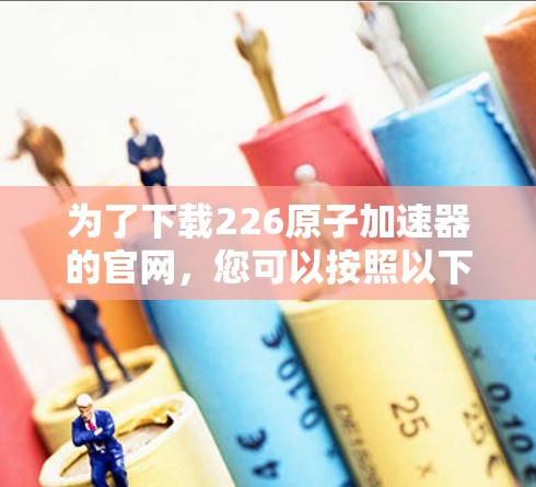 为了下载226原子加速器的官网，您可以按照以下步骤操作
