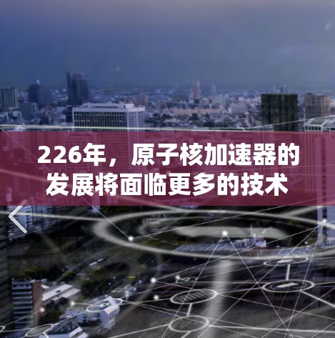 226年，原子核加速器的发展将面临更多的技术突破和应用扩展，推动科学探索和工业应用。以下是对这一领域的展望