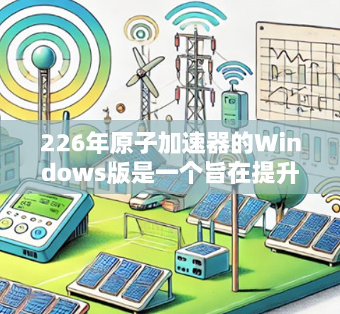 226年原子加速器的Windows版是一个旨在提升核能效率和性能的高能设备，以其高能量输出和高效设计而备受关注。以下是对该设备的详细介绍