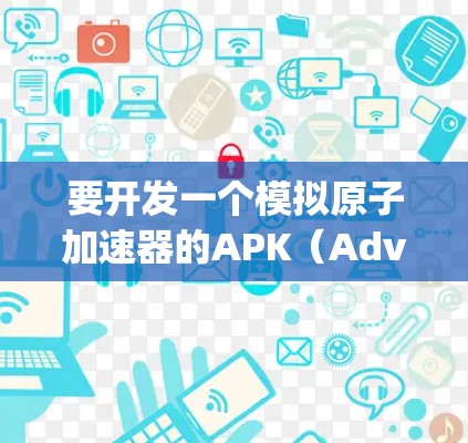 要开发一个模拟原子加速器的APK（Advanced Physics and Kinetic Accelerator Platform）需要考虑以下关键点