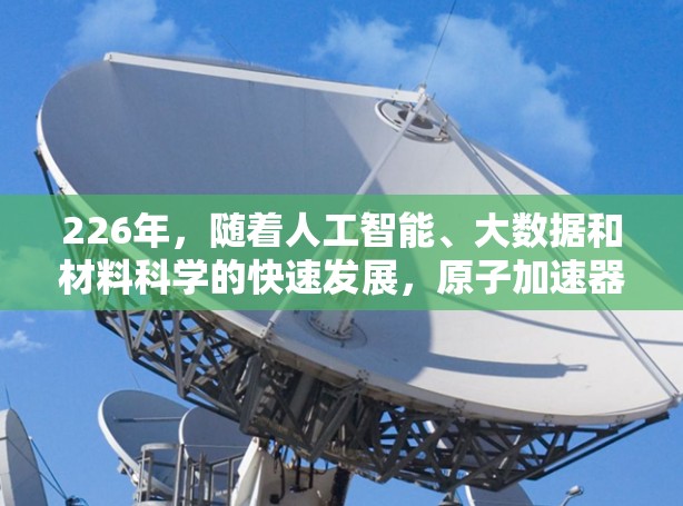 226年，随着人工智能、大数据和材料科学的快速发展，原子加速器的智能化、高效化和智能化将成为主要方向。以下是226年原子加速器的发展趋势预测