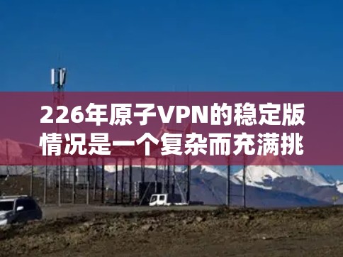 226年原子VPN的稳定版情况是一个复杂而充满挑战和机遇的领域，涉及量子计算、量子通信技术和加密技术的深入研究。以下是对这一领域的详细分析和总结