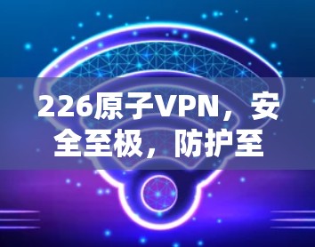 226原子VPN，安全至极，防护至诚