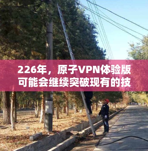 226年，原子VPN体验版可能会继续突破现有的技术边界，以实现更高速、更安全、更灵活的网络连接。以下是对这一趋势的详细分析