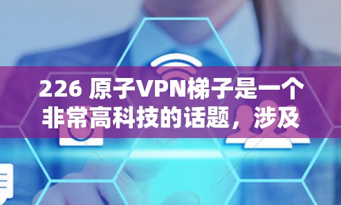 226 原子VPN<strong>梯子</strong>是一个非常高科技的话题，涉及到量子计算、原子物理、网络架构等多个领域。以下是对这一主题的详细分析和解释
