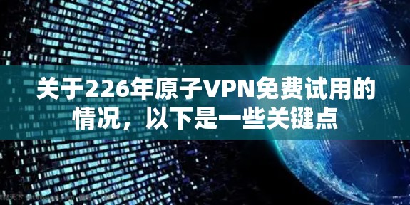 关于226年原子VPN免费试用的情况，以下是一些关键点