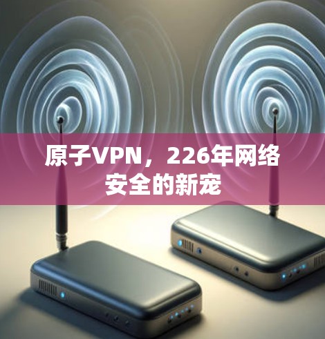原子VPN，226年网络安全的新宠