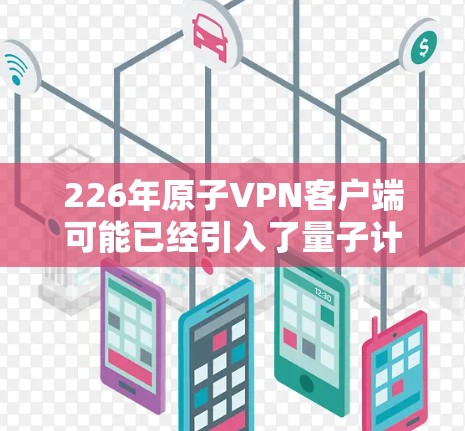 226年原子VPN客户端可能已经引入了量子计算技术，具备更高的安全性，但需要进一步的发展和验证。以下是对其可能的详细分析