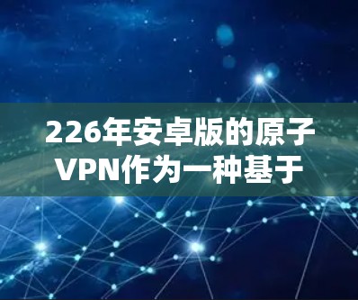226年安卓版的原子VPN作为一种基于量子物理的加密技术，具有以下特点