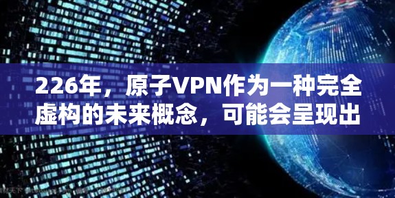 226年，原子VPN作为一种完全虚构的未来概念，可能会呈现出以下可能性