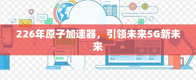 226年原子加速器，引领未来5G新未来