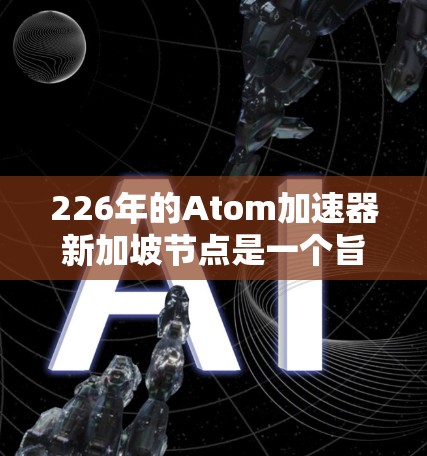 226年的Atom加速器新加坡节点是一个旨在实现高能密度、低功耗和高性能的加速器项目。该项目的目标是在新加坡成立并运营，以应对全球加速器领域的挑战。以下是对该项目的详细信息