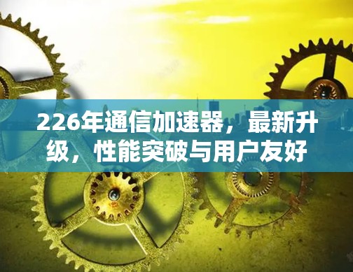226年通信加速器，最新升级，性能突破与用户友好