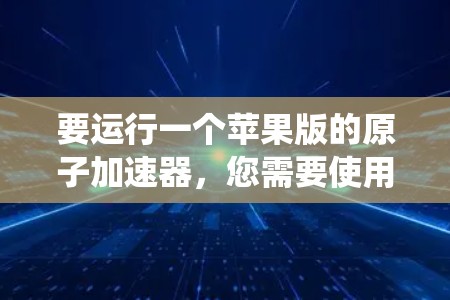 要运行一个苹果版的原子加速器，您需要使用苹果设备（如iPhone、iPad或iPad系统）以及相关的加速器工具。以下是逐步指南