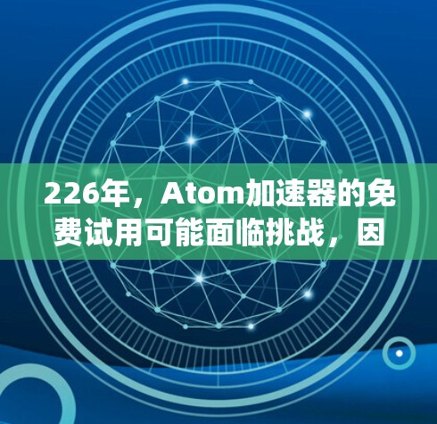 226年，Atom加速器的免费试用可能面临挑战，因为大多数加速器如Intel Kubernetes加速器和开源加速器如Hopper和AtomHopper均基于付费模型。以下是一些可能的解决方案