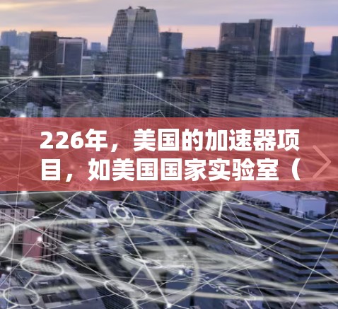 226年，美国的加速器项目，如美国国家实验室（NRAO）的HeLHC（高能粒子加速器）在多个方面展现出强劲的潜力和前景。以下是对其进展和影响的详细分析