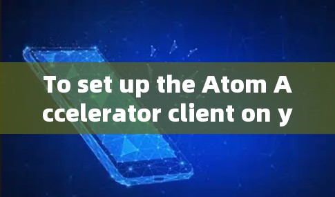 To set up the Atom Accelerator client on your Windows machine,follow these organized steps: