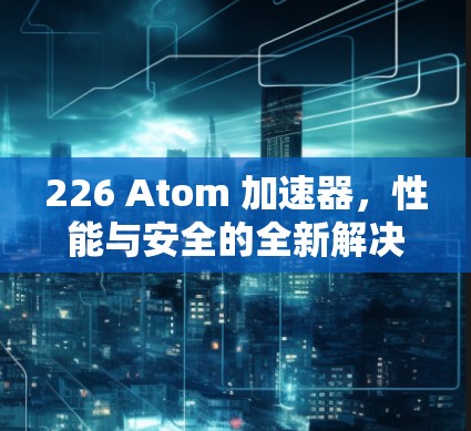 226 Atom 加速器，性能与安全的全新解决方案