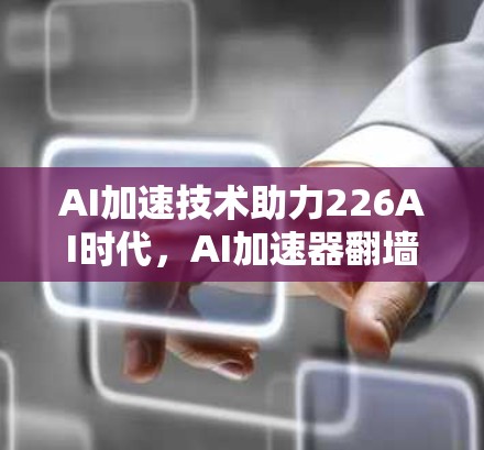 AI加速技术助力226AI时代，AI加速器<strong>翻墙软件</strong>的未来展望