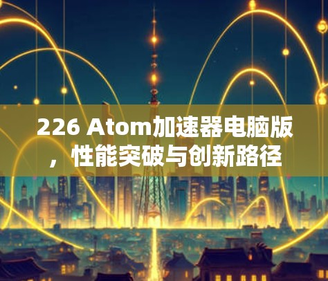 226 Atom加速器电脑版，性能突破与创新路径