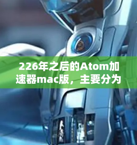 226年之后的Atom加速器mac版，主要分为两种，Atom-M和Atom-N。以下是详细的步骤指南