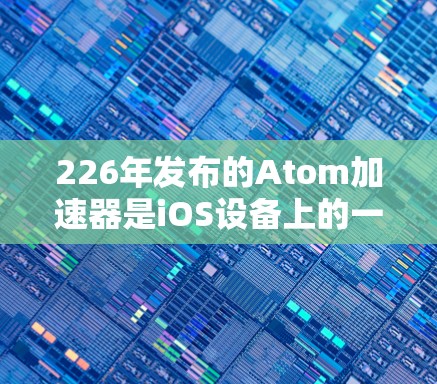 226年发布的Atom加速器是iOS设备上的一款高效工具，旨在帮助用户加速下载和搜索。以下是对这款加速器的详细介绍