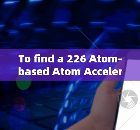 To find a 226 Atom-based Atom Accelerator APK,follow these organized steps: