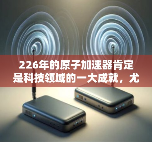 226年的原子加速器肯定是科技领域的一大成就，尤其是在高能物理研究方面。以下是一些可能涉及的领域和未来的原子加速器设计和应用