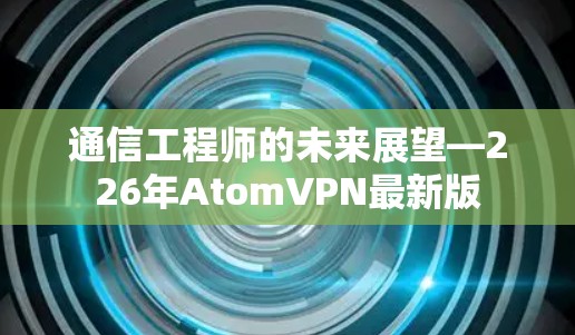 通信工程师的未来展望—226年AtomVPN最新版