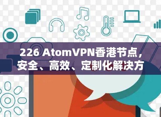 226 AtomVPN香港节点，安全、高效、定制化解决方案