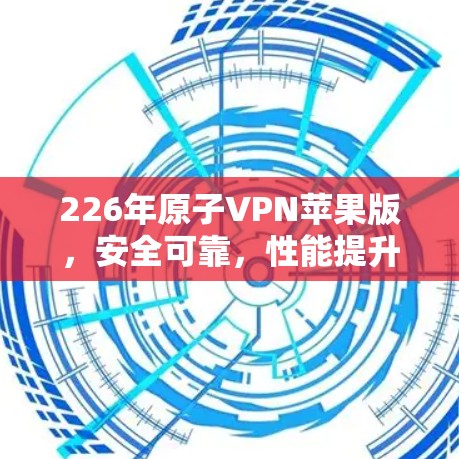 226年原子VPN苹果版，安全可靠，性能提升