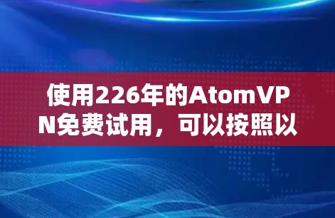 使用226年的AtomVPN免费试用，可以按照以下步骤进行