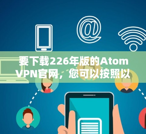要下载226年版的AtomVPN官网，您可以按照以下步骤操作