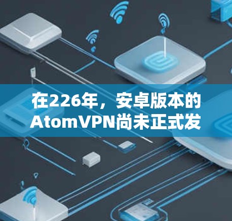 在226年，安卓版本的AtomVPN尚未正式发布，因为原子环境的.29版本尚未完全发布。因此，没有官方的226版本。建议您在支持社区中寻找最新版本或查看官方的原子环境更新信息