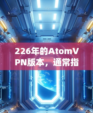 226年的AtomVPN版本，通常指的是基于Atmap网络的下一代VPN工具，旨在提供更可靠的、更安全的加密连接。以下是一些可能适用于226年的AtomVPN Windows版的推荐版本