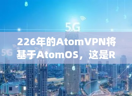 226年的AtomVPN将基于AtomOS，这是Red Hat在221年推出的 patchedLinux版本，目前支持AtomVPN。以下是对其可能的详细说明
