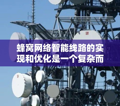 蜂窝网络智能线路的实现和优化是一个复杂而富有挑战性的领域，涉及多个关键步骤和技术。以下是对这一主题的详细总结和分析