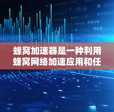 蜂窝加速器是一种利用蜂窝网络加速应用和任务的高级加速工具，能够显著提升下载速度和应用运行效率。以下是关于蜂窝加速器的详细总结