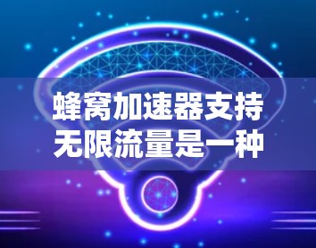 蜂窝加速器支持无限流量是一种基于蜂窝网络技术的设备或软件工具，利用蜂窝网络的特性实现数据无限发送。以下是对该主题的详细总结和解释