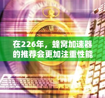 在226年，蜂窝加速器的推荐会更加注重性能、功能和用户体验的全面考量。以下是一些基于226年趋势和用户需求的推荐