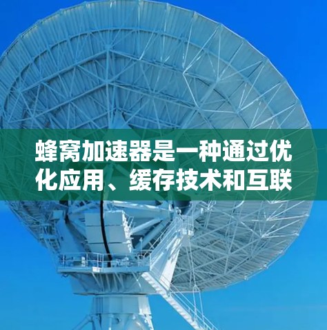 蜂窝加速器是一种通过优化应用、缓存技术和互联网协议来提升网络连接速度的工具，主要分为免费版和付费版。免费版适合特定网络（如固定电话）而付费版提供更全面的权限。以下是对蜂窝加速器的详细总结