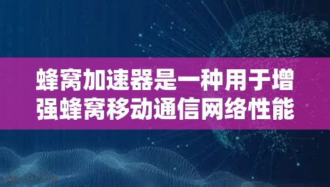 蜂窝加速器是一种用于增强蜂窝移动通信网络性能的设备，通过连接多个蜂窝节点，利用蜂窝网络协议进行数据传输。以下是对蜂窝加速器的详细介绍