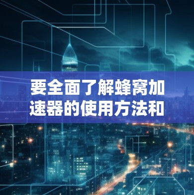 要全面了解蜂窝加速器的使用方法和功能，您可以按照以下步骤进行