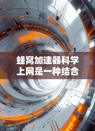 蜂窝加速器<strong>科学上网</strong>是一种结合蜂窝网络结构和科学技术的网络加速设备，旨在提高数据传输速度和网络性能。以下是对这一概念的详细解释